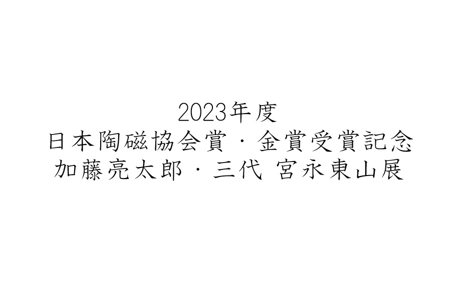 2023年度 日本陶磁協会賞・金賞受賞記念　加藤亮太郎・三代 宮永東山展