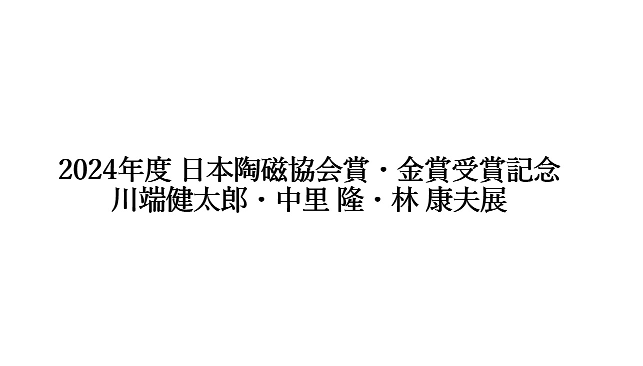 2024年度 日本陶磁協会賞・金賞受賞記念　川端健太郎・中里 隆・林 康夫展